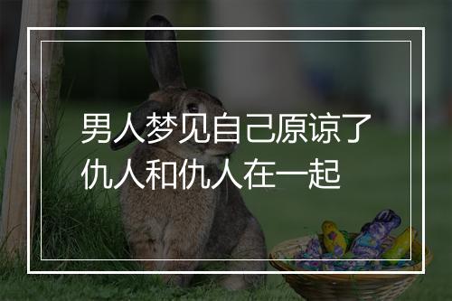 男人梦见自己原谅了仇人和仇人在一起