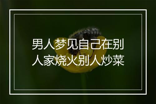 男人梦见自己在别人家烧火别人炒菜