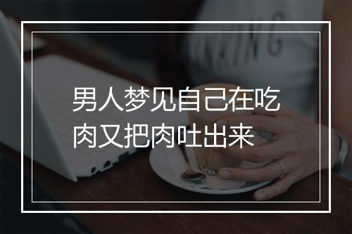 男人梦见自己在吃肉又把肉吐出来