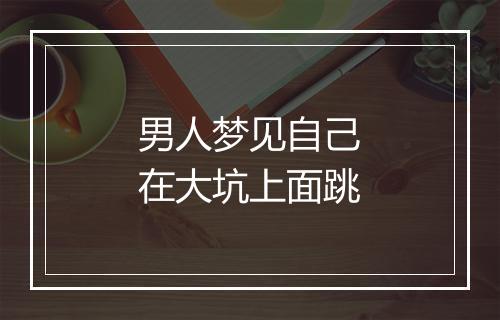 男人梦见自己在大坑上面跳