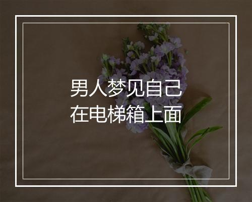 男人梦见自己在电梯箱上面