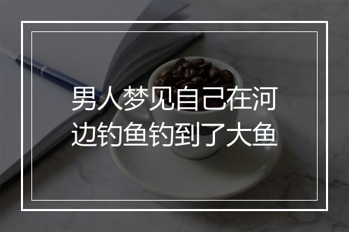 男人梦见自己在河边钓鱼钓到了大鱼