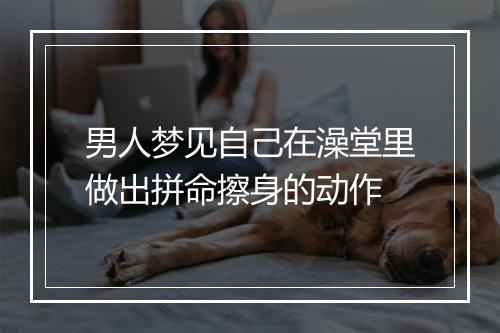 男人梦见自己在澡堂里做出拼命擦身的动作