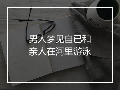 男人梦见自已和亲人在河里游泳