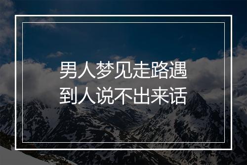 男人梦见走路遇到人说不出来话