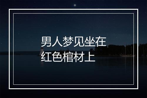 男人梦见坐在红色棺材上