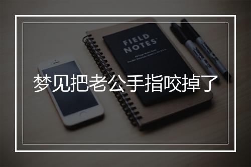 梦见把老公手指咬掉了