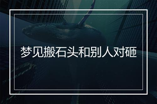 梦见搬石头和别人对砸