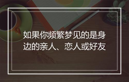 如果你频繁梦见的是身边的亲人、恋人或好友