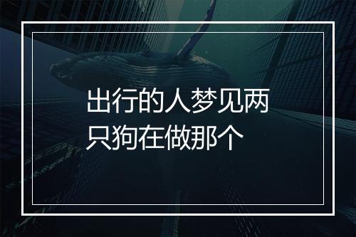 出行的人梦见两只狗在做那个