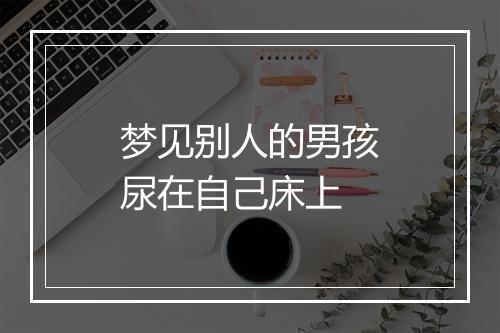 梦见别人的男孩尿在自己床上