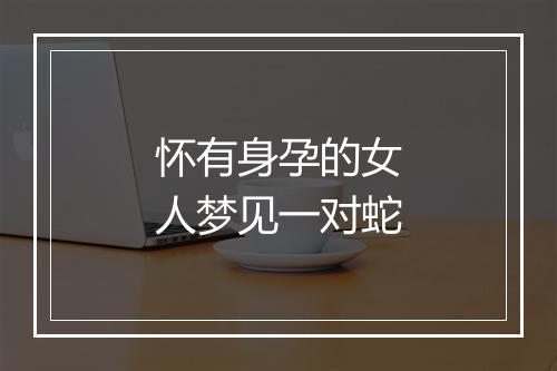 怀有身孕的女人梦见一对蛇