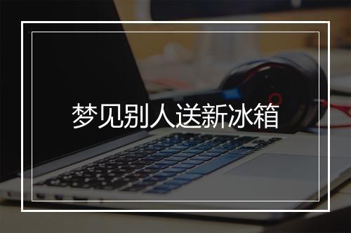 梦见别人送新冰箱