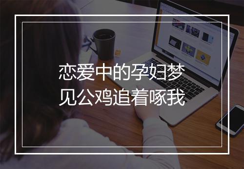 恋爱中的孕妇梦见公鸡追着啄我