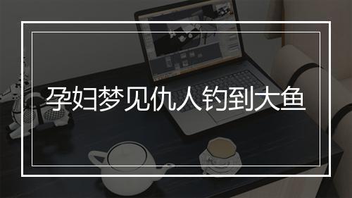 孕妇梦见仇人钓到大鱼