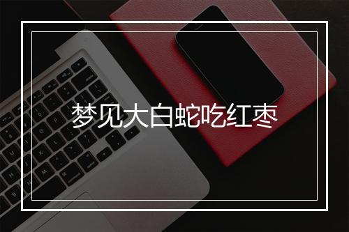 梦见大白蛇吃红枣