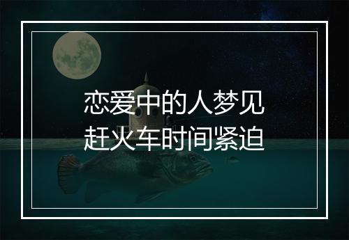 恋爱中的人梦见赶火车时间紧迫