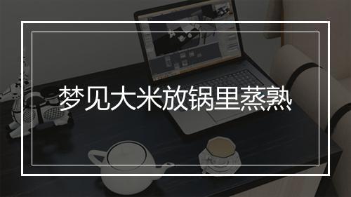 梦见大米放锅里蒸熟