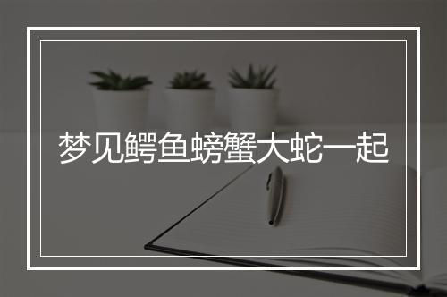 梦见鳄鱼螃蟹大蛇一起