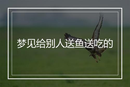 梦见给别人送鱼送吃的