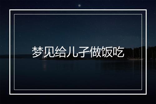 梦见给儿孑做饭吃