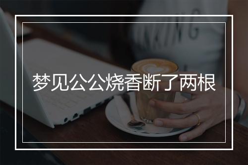 梦见公公烧香断了两根