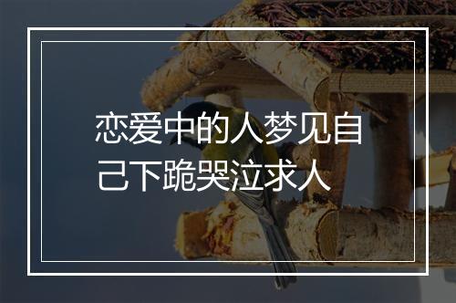 恋爱中的人梦见自己下跪哭泣求人