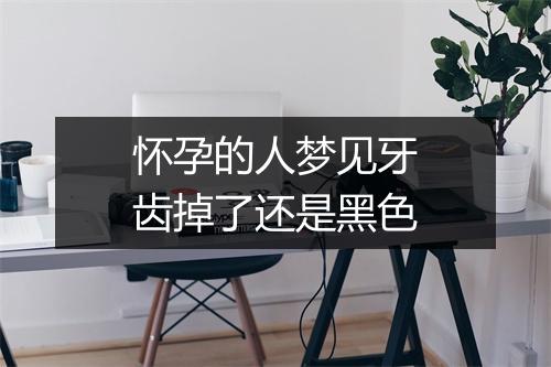 怀孕的人梦见牙齿掉了还是黑色