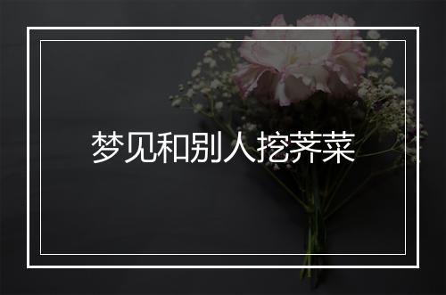 梦见和别人挖荠菜