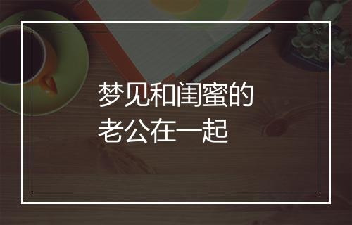 梦见和闺蜜的老公在一起