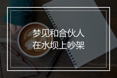 梦见和合伙人在水坝上吵架