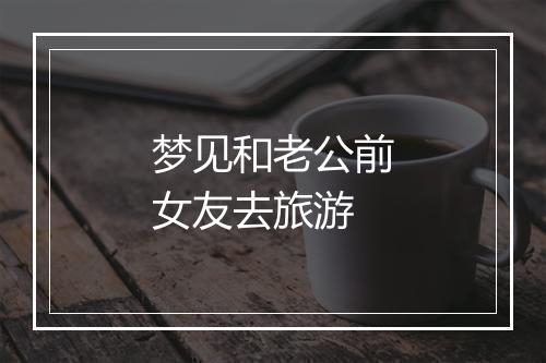 梦见和老公前女友去旅游