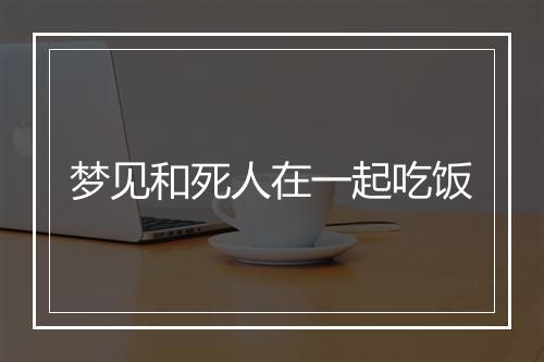 梦见和死人在一起吃饭