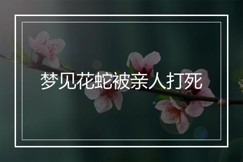 梦见花蛇被亲人打死