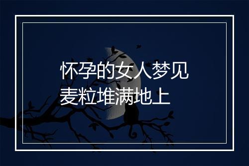 怀孕的女人梦见麦粒堆满地上