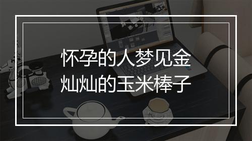 怀孕的人梦见金灿灿的玉米棒子