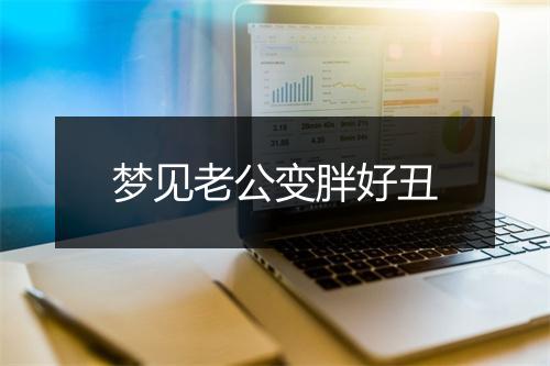 梦见老公变胖好丑