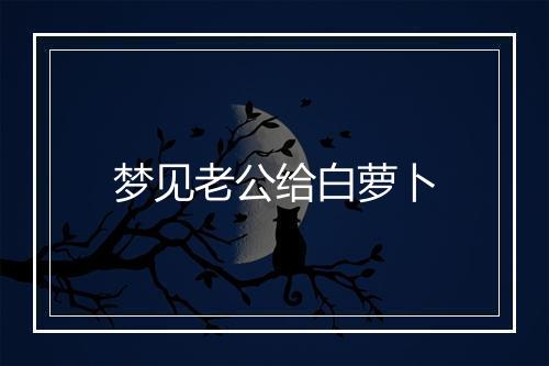 梦见老公给白萝卜