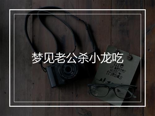 梦见老公杀小龙吃