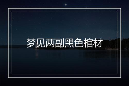 梦见两副黑色棺材