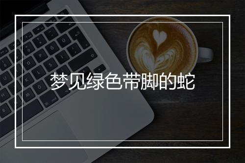 梦见绿色带脚的蛇