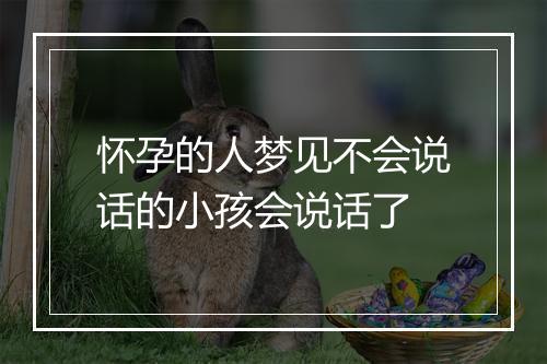 怀孕的人梦见不会说话的小孩会说话了