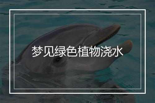 梦见绿色植物浇水