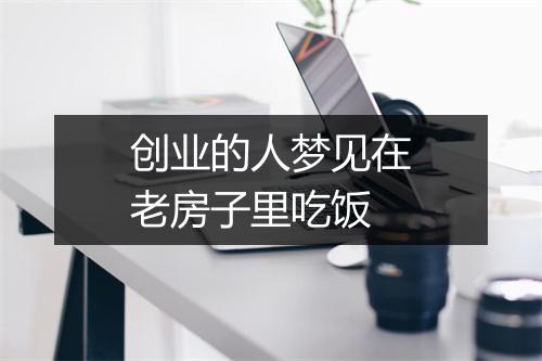 创业的人梦见在老房子里吃饭