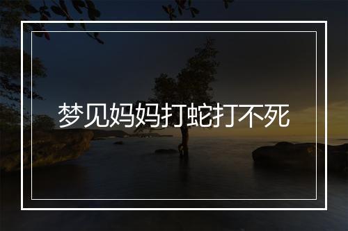 梦见妈妈打蛇打不死