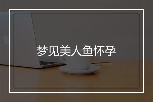 梦见美人鱼怀孕