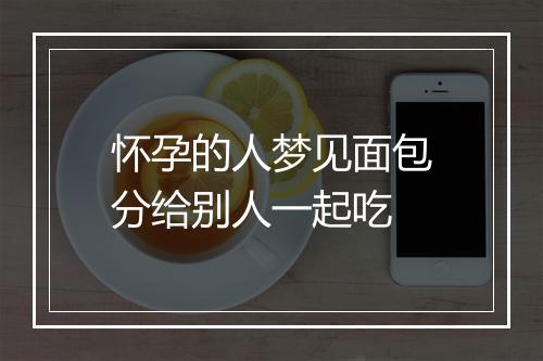 怀孕的人梦见面包分给别人一起吃