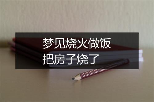 梦见烧火做饭把房子烧了