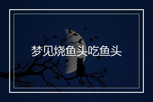 梦见烧鱼头吃鱼头