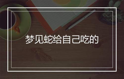 梦见蛇给自己吃的